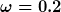 [latex]\omega=0.2[/latex]