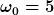 [latex]\omega_0=5[/latex]