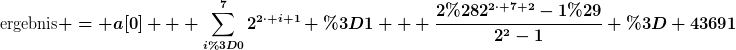 [latex]\text{ergebnis} = a[0] + \sum\limits_{i=0}^{7}{2^{2\cdot i+1}} =1 + \frac{2(2^{2\cdot 7+2}-1)}{2^2-1} = 43691[/latex]