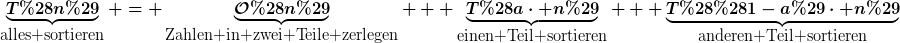 [latex]\underbrace{T(n)}_{\hbox{alles sortieren}} = \underbrace{\mathcal{O}(n)}_{\hbox{Zahlen in zwei Teile zerlegen}} + \underbrace{T(a\cdot n)}_{\hbox{einen Teil sortieren}} + \underbrace{T((1-a)\cdot n)}_{\hbox{anderen Teil sortieren}}[/latex]