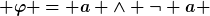 [latex] \varphi = a \wedge \neg a [/latex]