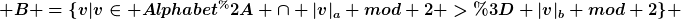 [latex] B =\{v|v\in Alphabet^* \cap |v|_a mod 2 >= |v|_b mod 2\} [/latex]