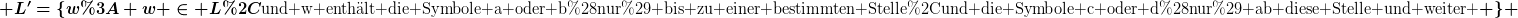 [latex] L'=\{w: w \in L,\text{und w enthält die Symbole a oder b(nur) bis zu einer bestimmten Stelle,und die Symbole c oder d(nur) ab diese Stelle und weiter } \} [/latex]