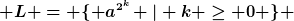 [latex] L = \{ a^{2^k} | k \geq 0 \} [/latex]