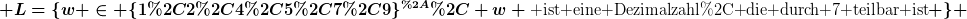 [latex] L=\{w \in \{1,2,4,5,7,9\}^{*}, w \text{ ist eine Dezimalzahl, die durch 7 teilbar ist} \} [/latex]