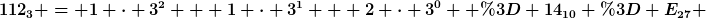 [latex]112_3 = 1 \cdot 3^2 + 1 \cdot 3^1 + 2 \cdot 3^0  = 14_{10} = E_{27} [/latex]