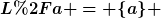 [latex]L/a = \{a\} [/latex]