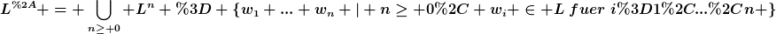 [latex]L^{*} = \bigcup_{n\geq 0} L^{n} = \{w_1 ... w_n | n\geq 0, w_i \in L~fuer~i=1,...,n \}[/latex]