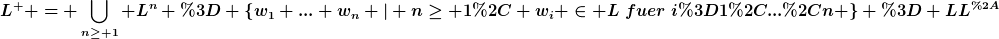 [latex]L^{+} = \bigcup_{n\geq 1} L^{n} = \{w_1 ... w_n | n\geq 1, w_i \in L~fuer~i=1,...,n \} = LL^{*}[/latex]