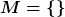 [latex]M=\{\}[/latex]