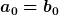 [latex]a_0=b_0[/latex]