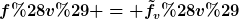 [latex]f(v) = \tilde{f}_v(v)[/latex]