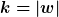[latex]k=|w|[/latex]