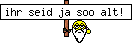 ihr seid ja soo alt! 