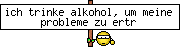 ich trinke alkohol, um meine probleme zu ertr&auml;nken. aber diese bastarde k&ouml;nnen schwimmen!
