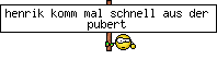 henrik komm mal schnell aus der pubert&auml;t raus!!